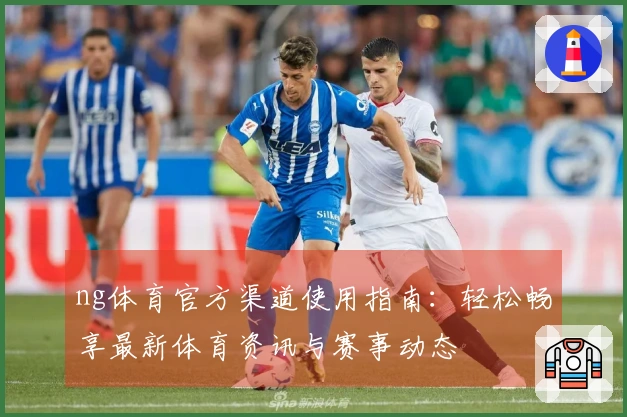 ng体育官方渠道使用指南：轻松畅享最新体育资讯与赛事动态