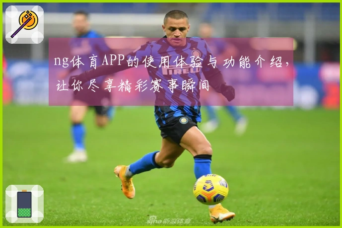 ng体育APP的使用体验与功能介绍，让你尽享精彩赛事瞬间