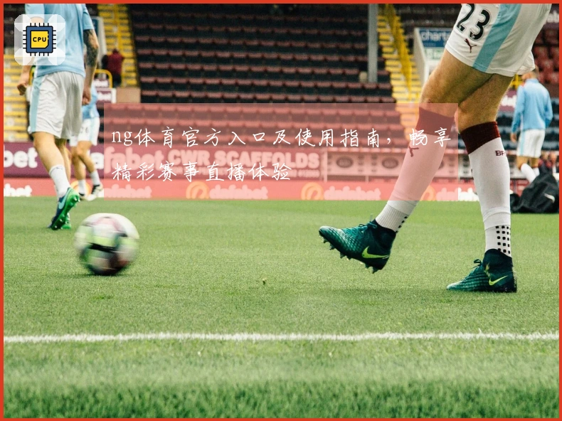 ng体育官方入口及使用指南，畅享精彩赛事直播体验