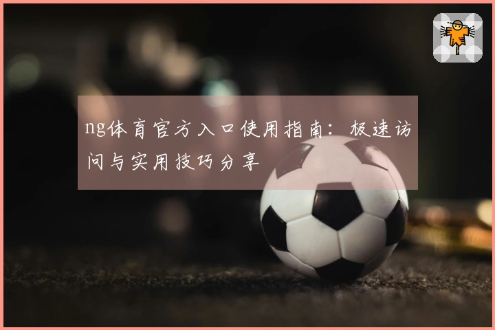ng体育官方入口使用指南：极速访问与实用技巧分享