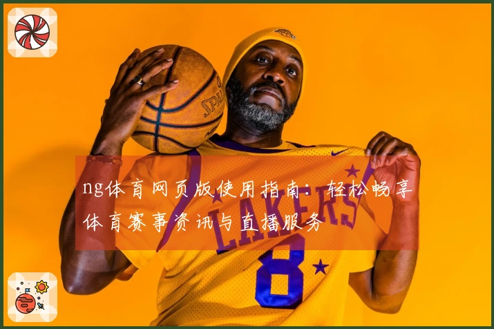 ng体育网页版使用指南：轻松畅享体育赛事资讯与直播服务