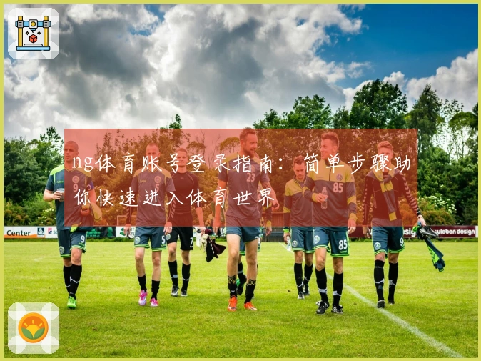 ng体育账号登录指南：简单步骤助你快速进入体育世界