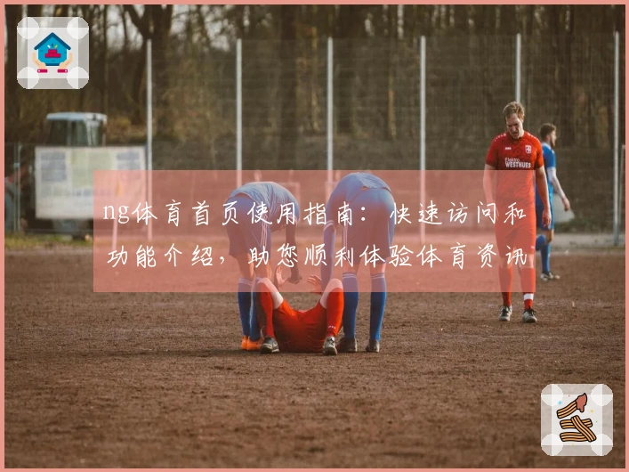 ng体育首页使用指南：快速访问和功能介绍，助您顺利体验体育资讯服务