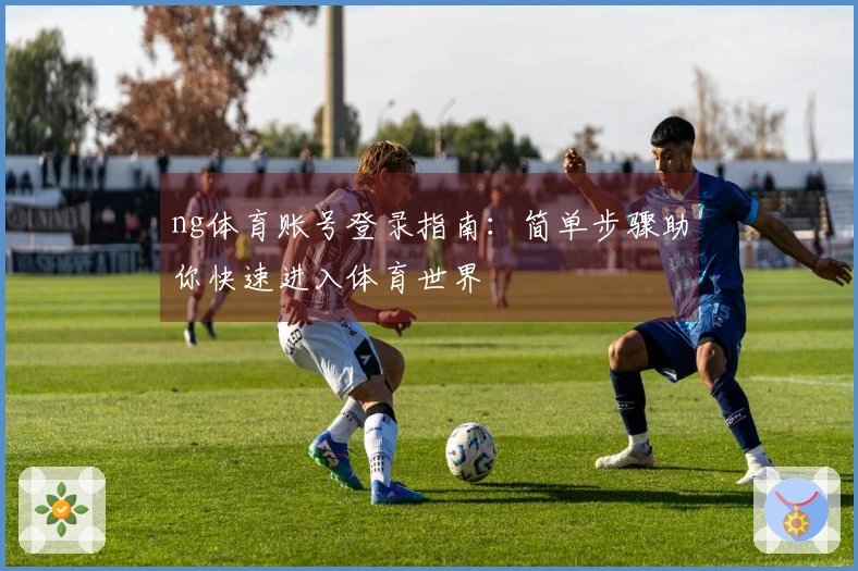 ng体育账号登录指南：简单步骤助你快速进入体育世界
