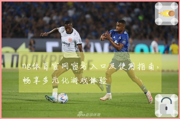 ng体育官网官方入口及使用指南，畅享多元化游戏体验