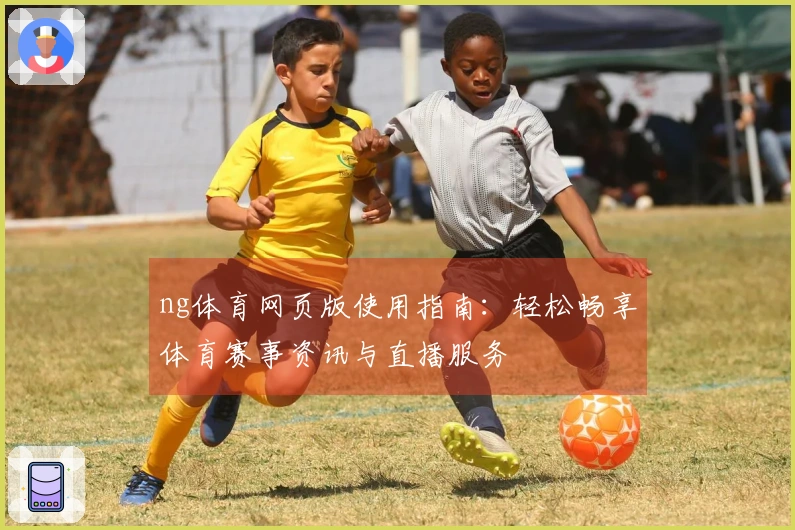 ng体育网页版使用指南：轻松畅享体育赛事资讯与直播服务