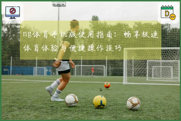 ng体育手机版使用指南：畅享极速体育体验与便捷操作技巧
