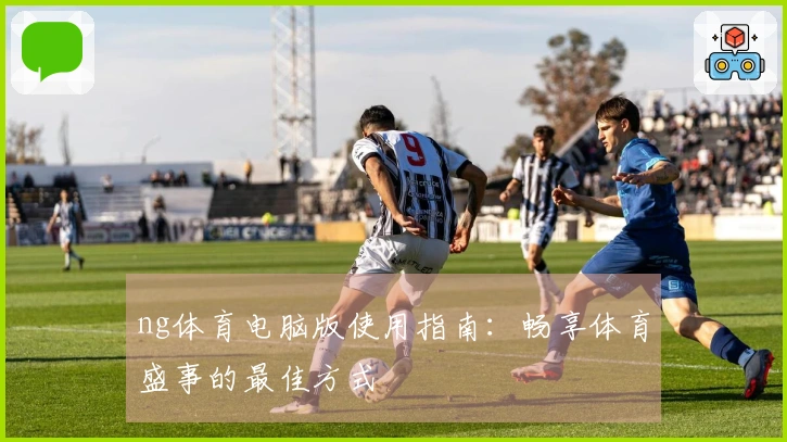 ng体育电脑版使用指南：畅享体育盛事的最佳方式