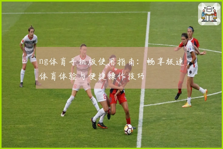 ng体育手机版使用指南：畅享极速体育体验与便捷操作技巧