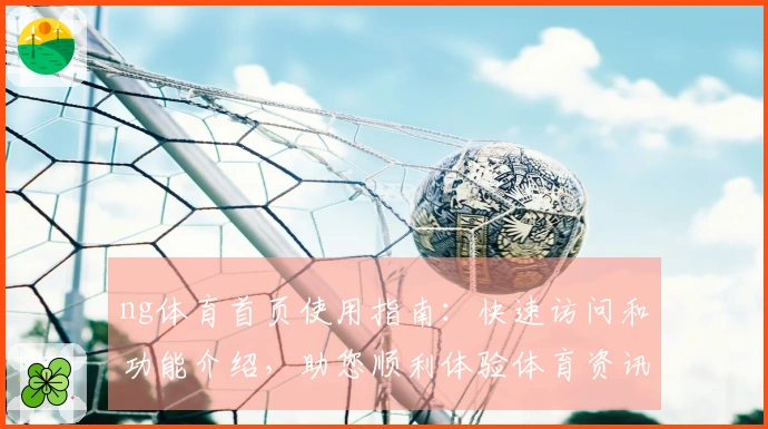 ng体育首页使用指南：快速访问和功能介绍，助您顺利体验体育资讯服务