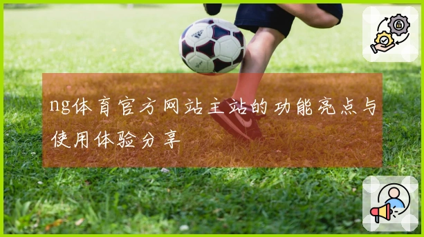 ng体育官方网站主站的功能亮点与使用体验分享